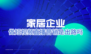 家居企業(yè)做短視頻直播營銷是出路嗎？