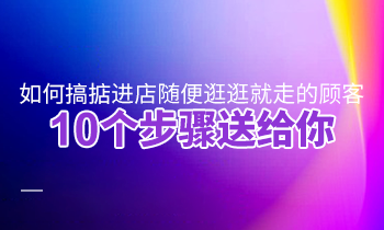 如何搞掂進(jìn)店隨便逛逛就走的顧客？10個(gè)步驟送給你