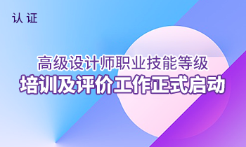 國(guó)家認(rèn)證——高級(jí)設(shè)計(jì)師職業(yè)技能等級(jí)培訓(xùn)及評(píng)價(jià)工作正式啟動(dòng)