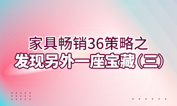 【家具經(jīng)銷商培訓】家具暢銷36策略之：發(fā)現(xiàn)另外一座寶藏（三）