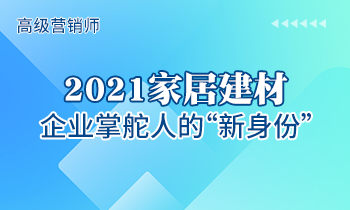 高級(jí)營(yíng)銷師 | 2021家居建材企業(yè)掌舵人的“新身份”